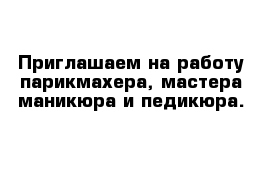 Приглашаем на работу парикмахера, мастера маникюра и педикюра.